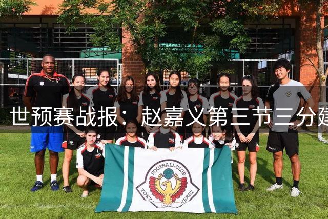 世预赛战报：赵嘉义第三节三分建功斩获11分