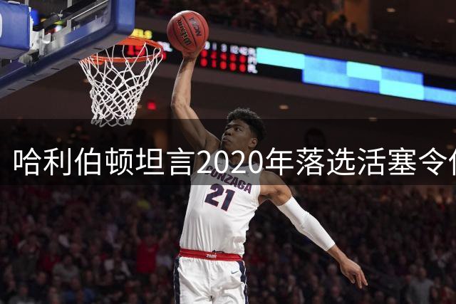 哈利伯顿坦言2020年落选活塞令他倍感失落