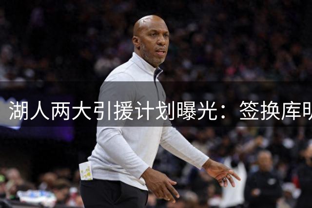 湖人两大引援计划曝光：签换库明加+底薪布朗