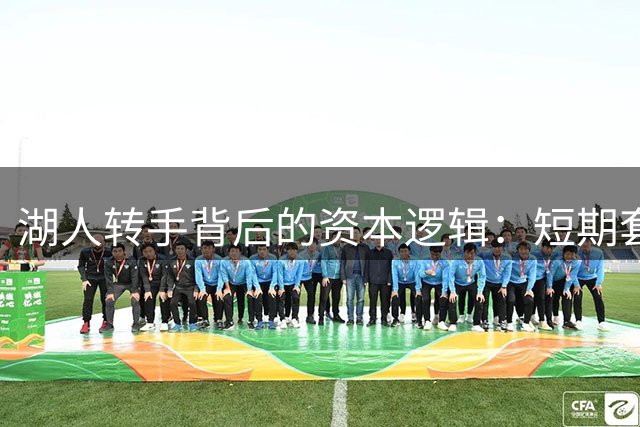 湖人转手背后的资本逻辑：短期套现与长期价值的博弈