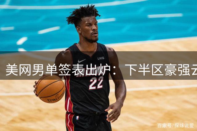 美网男单签表出炉：下半区豪强云集 前冠军扎堆厮杀