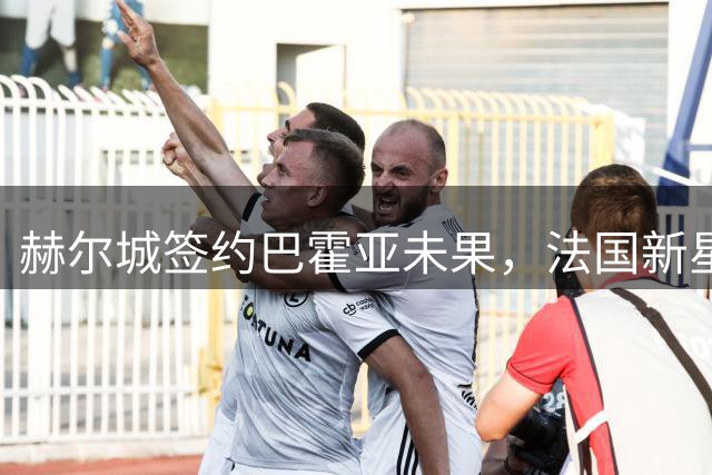 赫尔城签约巴霍亚未果，法国新星拒赴英超