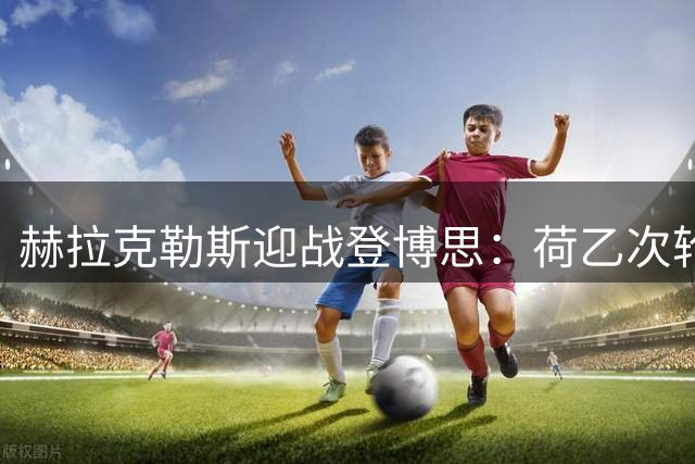 赫拉克勒斯迎战登博思：荷乙次轮战术剖析