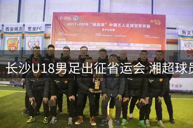 长沙U18男足出征省运会 湘超球员担纲主力阵容