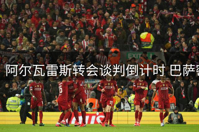 阿尔瓦雷斯转会谈判倒计时 巴萨密切观望形势变化