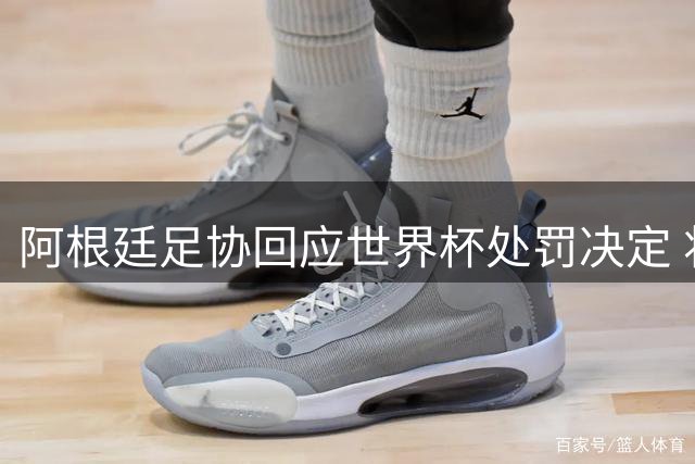 阿根廷足协回应世界杯处罚决定 将启动申诉程序