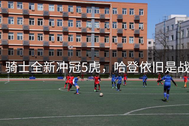 骑士全新冲冠5虎，哈登依旧是战术核心，东部群雄混战也有机会